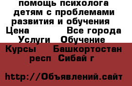 помощь психолога детям с проблемами развития и обучения › Цена ­ 1 000 - Все города Услуги » Обучение. Курсы   . Башкортостан респ.,Сибай г.